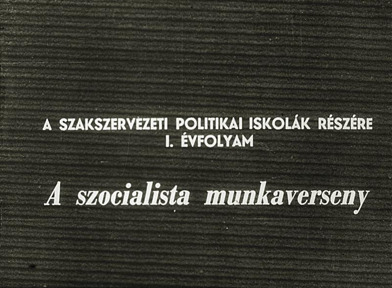 A szocialista munkaverseny : A szakszervezeti politikai iskolák részére I. évfolyam